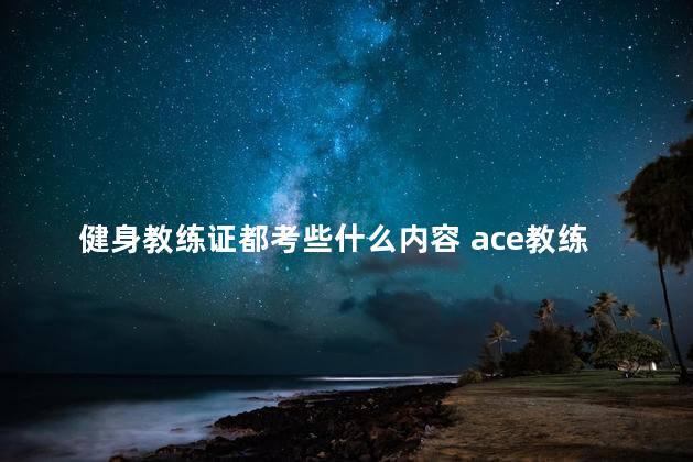 健身教练证都考些什么内容 ace教练证含金量高吗